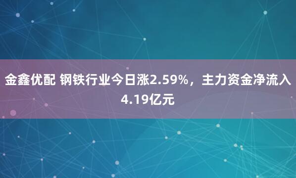 金鑫优配 钢铁行业今日涨2.59%，主力资金净流入4.19亿元