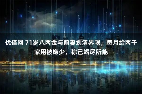 优倍网 71岁八两金与前妻划清界限，每月给两千家用被嫌少，称已竭尽所能