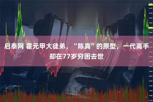 启泰网 霍元甲大徒弟，“陈真”的原型，一代高手却在77岁穷困去世