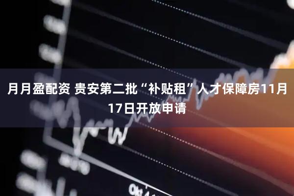 月月盈配资 贵安第二批“补贴租”人才保障房11月17日开放申请