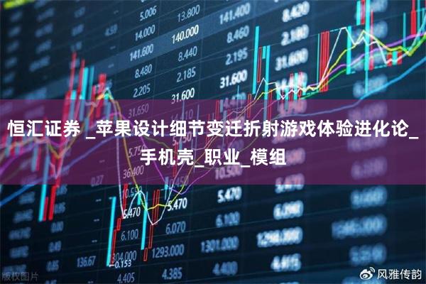 恒汇证券 _苹果设计细节变迁折射游戏体验进化论_手机壳_职业_模组