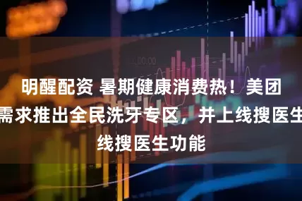 明醒配资 暑期健康消费热！美团响应需求推出全民洗牙专区，并上线搜医生功能