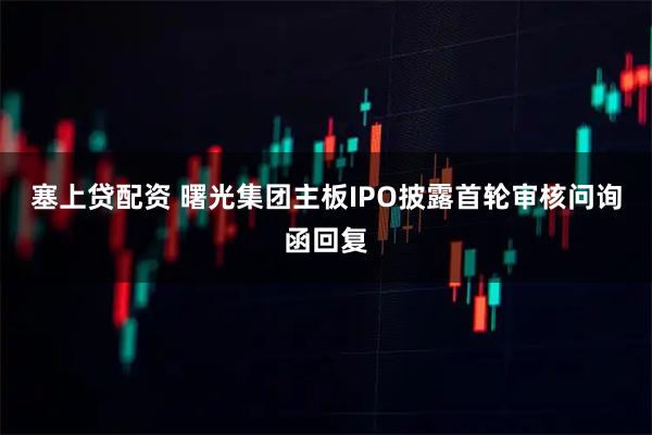 塞上贷配资 曙光集团主板IPO披露首轮审核问询函回复