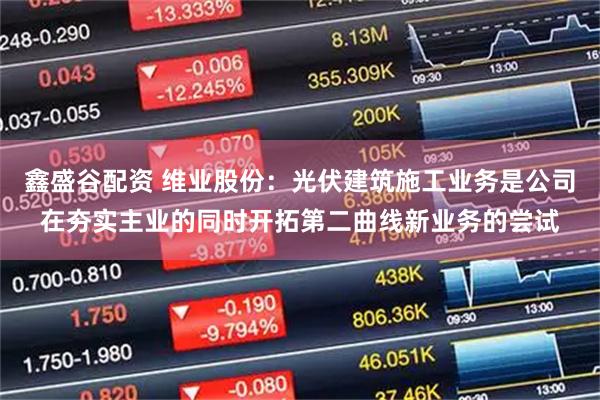 鑫盛谷配资 维业股份：光伏建筑施工业务是公司在夯实主业的同时开拓第二曲线新业务的尝试