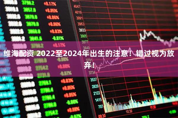 维海配资 2022至2024年出生的注意！错过视为放弃！