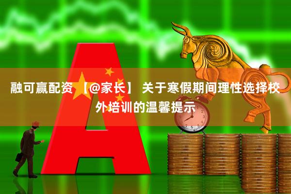 融可赢配资 【@家长】 关于寒假期间理性选择校外培训的温馨提示