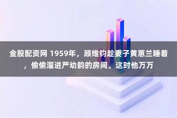 金股配资网 1959年,顾维钧趁妻子黄蕙兰睡着,偷偷溜进严幼韵的房间。这时他万万