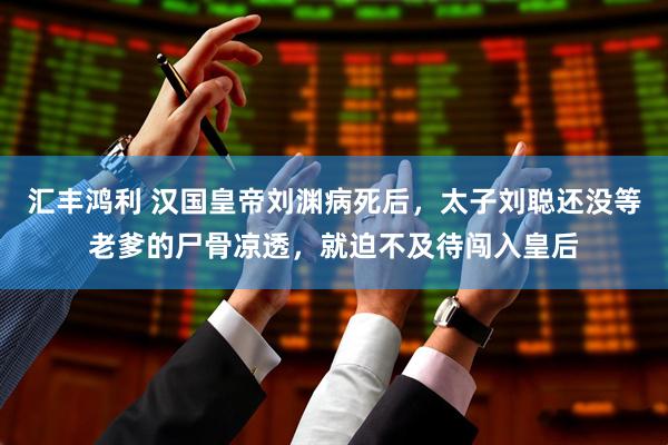 汇丰鸿利 汉国皇帝刘渊病死后,太子刘聪还没等老爹的尸骨凉透,就迫不及待闯入皇后
