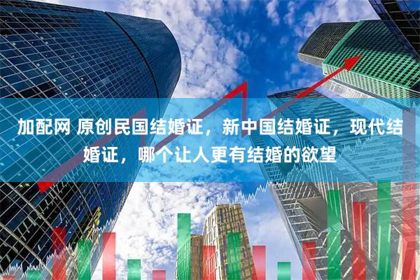 加配网 原创民国结婚证，新中国结婚证，现代结婚证，哪个让人更有结婚的欲望