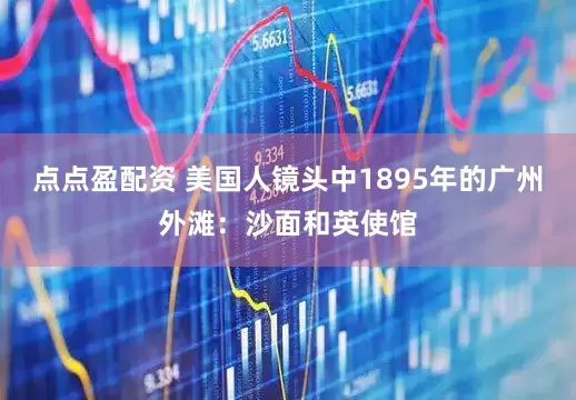 点点盈配资 美国人镜头中1895年的广州外滩：沙面和英使馆